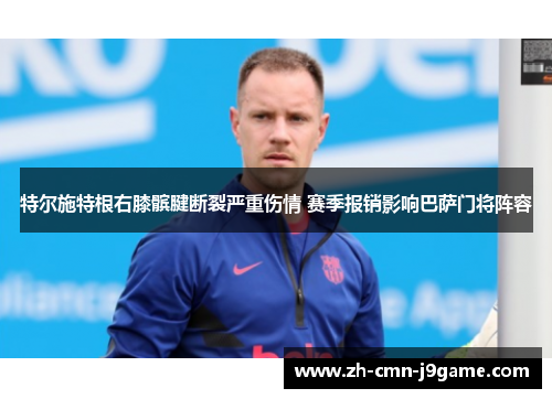 特尔施特根右膝髌腱断裂严重伤情 赛季报销影响巴萨门将阵容 特尔施特根右膝髌腱断裂严重伤情 赛季报销影响巴萨门将阵容