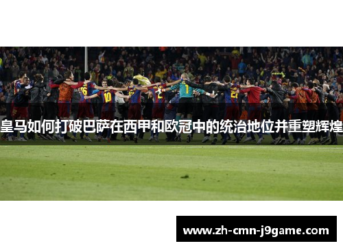 皇马如何打破巴萨在西甲和欧冠中的统治地位并重塑辉煌