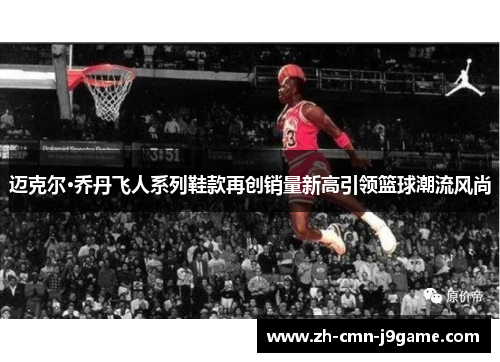 迈克尔·乔丹飞人系列鞋款再创销量新高引领篮球潮流风尚
