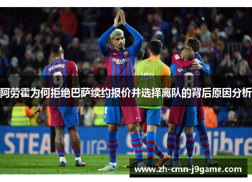 阿劳霍为何拒绝巴萨续约报价并选择离队的背后原因分析 阿劳霍为何拒绝巴萨续约报价并选择离队的背后原因分析