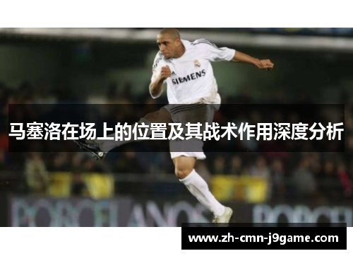 马塞洛在场上的位置及其战术作用深度分析